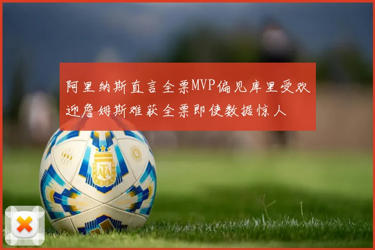 阿里纳斯直言全票MVP偏见库里受欢迎詹姆斯难获全票即使数据惊人
