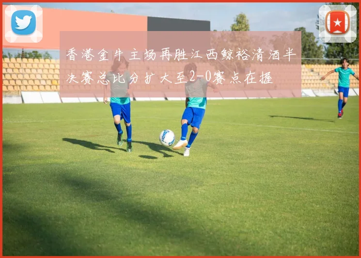 香港金牛主场再胜江西鲸裕清酒半决赛总比分扩大至2-0赛点在握