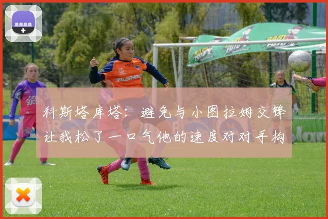科斯塔库塔：避免与小图拉姆交锋让我松了一口气他的速度对对手构成威胁