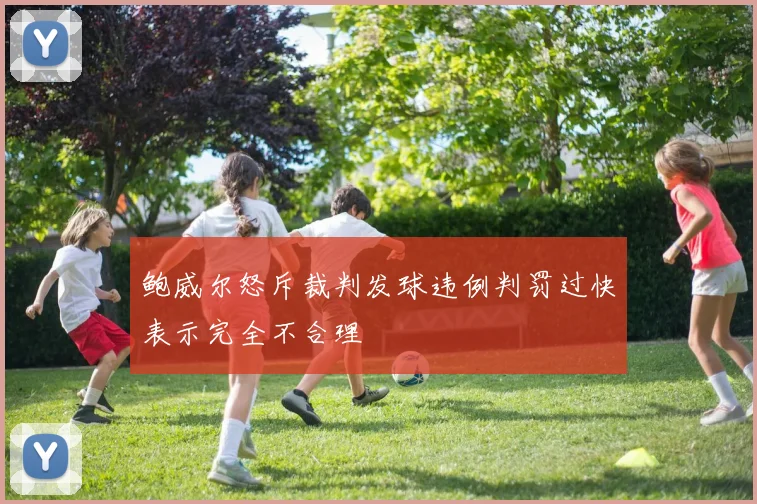 鲍威尔怒斥裁判发球违例判罚过快表示完全不合理